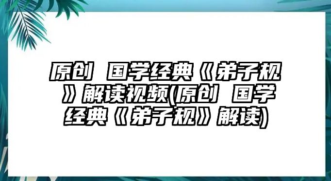 原創(chuàng) 國學(xué)經(jīng)典《弟子規(guī)》解讀視頻(原創(chuàng) 國學(xué)經(jīng)典《弟子規(guī)》解讀)