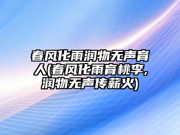 春風(fēng)化雨潤(rùn)物無(wú)聲育人(春風(fēng)化雨育桃李,潤(rùn)物無(wú)聲傳薪火)