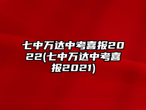 七中萬達中考喜報2022(七中萬達中考喜報2021)