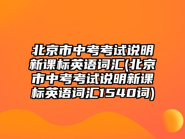 北京市中考考試說(shuō)明新課標(biāo)英語(yǔ)詞匯(北京市中考考試說(shuō)明新課標(biāo)英語(yǔ)詞匯1540詞)