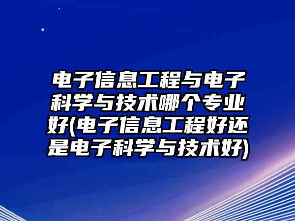 電子信息工程與電子科學(xué)與技術(shù)哪個(gè)專業(yè)好(電子信息工程好還是電子科學(xué)與技術(shù)好)