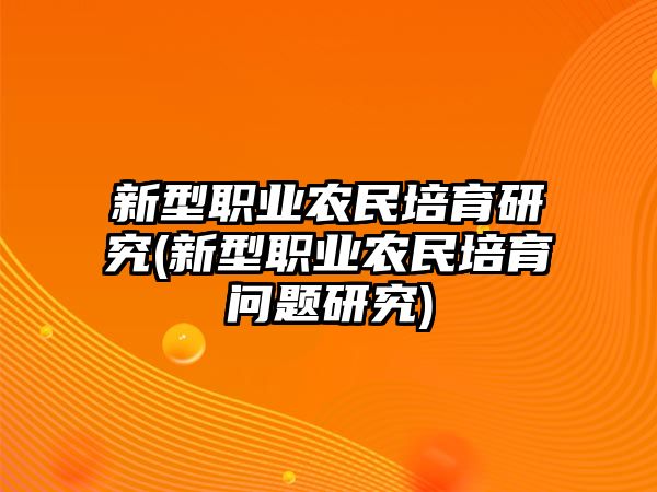 新型職業(yè)農(nóng)民培育研究(新型職業(yè)農(nóng)民培育問題研究)