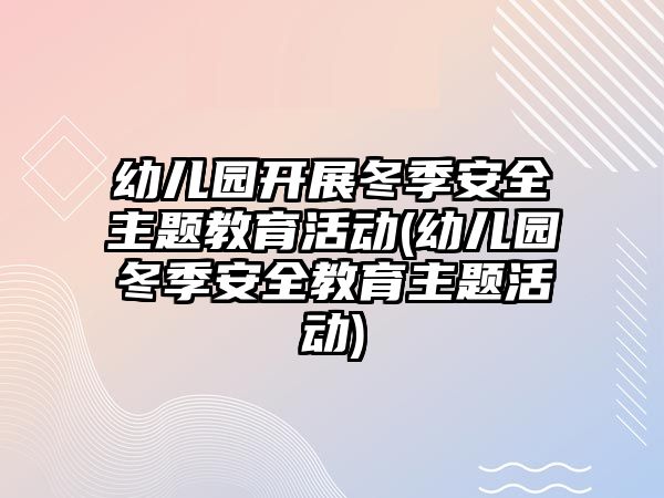 幼兒園開展冬季安全主題教育活動(dòng)(幼兒園冬季安全教育主題活動(dòng))