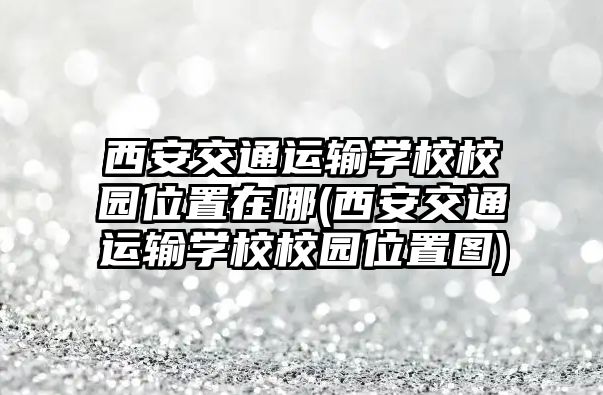 西安交通運輸學校校園位置在哪(西安交通運輸學校校園位置圖)