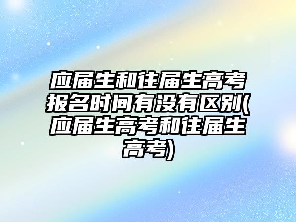 應(yīng)屆生和往屆生高考報名時間有沒有區(qū)別(應(yīng)屆生高考和往屆生高考)