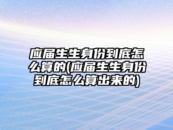 應(yīng)屆生生身份到底怎么算的(應(yīng)屆生生身份到底怎么算出來(lái)的)