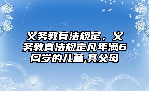 義務(wù)教育法規(guī)定，義務(wù)教育法規(guī)定凡年滿6周歲的兒童,其父母