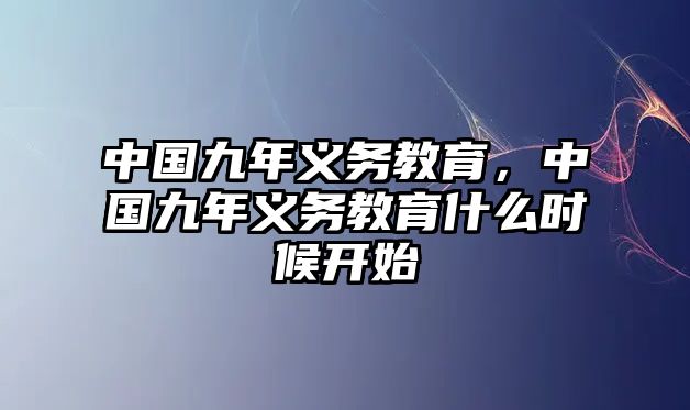 中國九年義務(wù)教育，中國九年義務(wù)教育什么時候開始