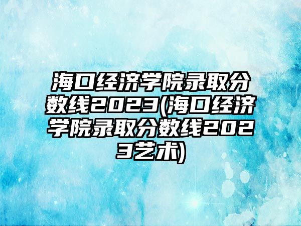 ?？诮?jīng)濟(jì)學(xué)院錄取分?jǐn)?shù)線2023(?？诮?jīng)濟(jì)學(xué)院錄取分?jǐn)?shù)線2023藝術(shù))