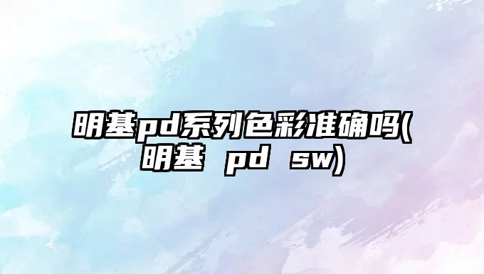 明基pd系列色彩準(zhǔn)確嗎(明基 pd sw)