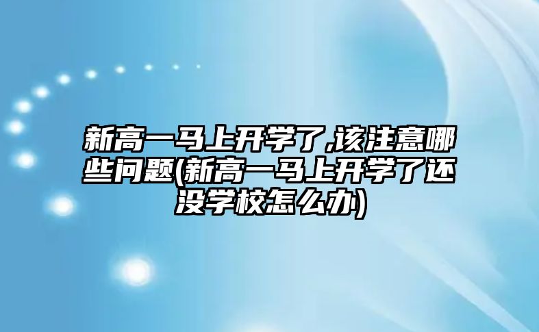 新高一馬上開學了,該注意哪些問題(新高一馬上開學了還沒學校怎么辦)