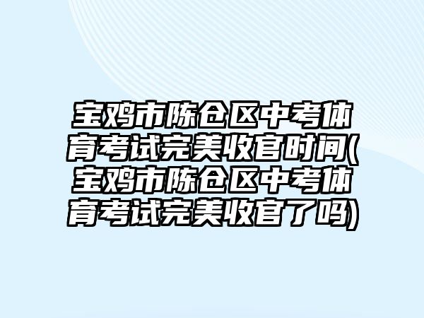 寶雞市陳倉區(qū)中考體育考試完美收官時(shí)間(寶雞市陳倉區(qū)中考體育考試完美收官了嗎)