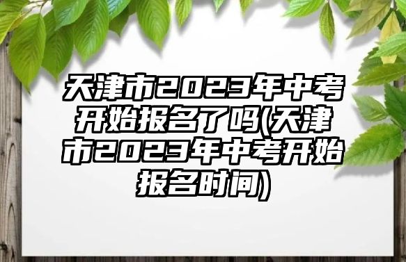 天津市2023年中考開始報(bào)名了嗎(天津市2023年中考開始報(bào)名時(shí)間)