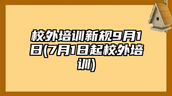 校外培訓(xùn)新規(guī)9月1日(7月1日起校外培訓(xùn))