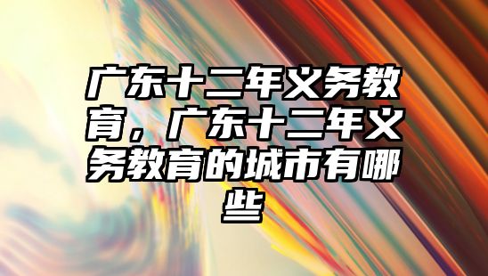 廣東十二年義務(wù)教育，廣東十二年義務(wù)教育的城市有哪些