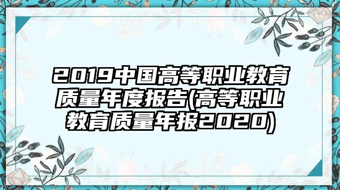 2019中國(guó)高等職業(yè)教育質(zhì)量年度報(bào)告(高等職業(yè)教育質(zhì)量年報(bào)2020)