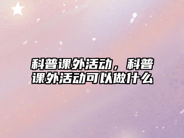 科普課外活動(dòng)，科普課外活動(dòng)可以做什么