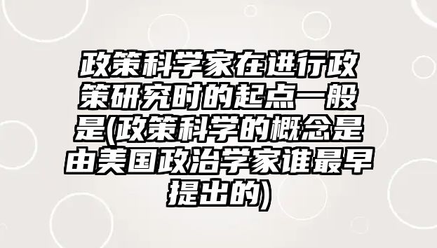 政策科學(xué)家在進行政策研究時的起點一般是(政策科學(xué)的概念是由美國政治學(xué)家誰最早提出的)