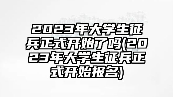 2023年大學(xué)生征兵正式開(kāi)始了嗎(2023年大學(xué)生征兵正式開(kāi)始報(bào)名)