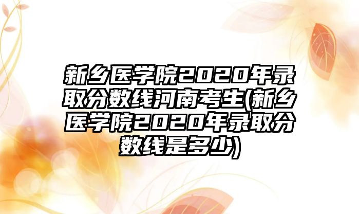 新鄉(xiāng)醫(yī)學院2020年錄取分數(shù)線河南考生(新鄉(xiāng)醫(yī)學院2020年錄取分數(shù)線是多少)