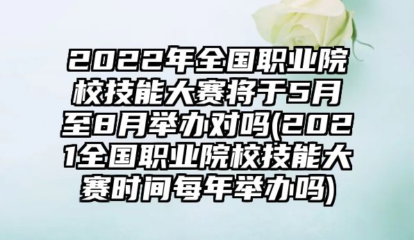 2022年全國職業(yè)院校技能大賽將于5月至8月舉辦對嗎(2021全國職業(yè)院校技能大賽時(shí)間每年舉辦嗎)