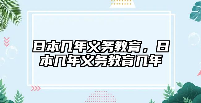 日本幾年義務(wù)教育，日本幾年義務(wù)教育幾年