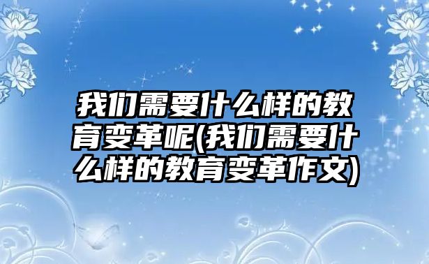 我們需要什么樣的教育變革呢(我們需要什么樣的教育變革作文)