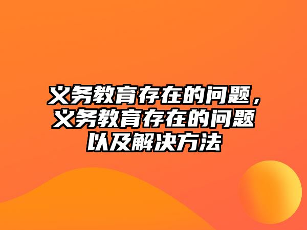 義務(wù)教育存在的問題，義務(wù)教育存在的問題以及解決方法