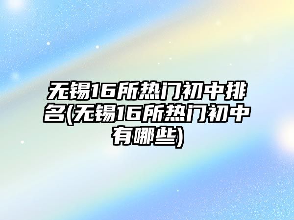 無(wú)錫16所熱門初中排名(無(wú)錫16所熱門初中有哪些)