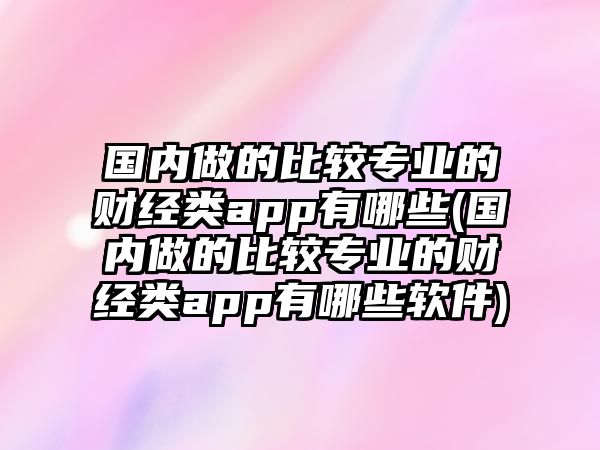 國(guó)內(nèi)做的比較專業(yè)的財(cái)經(jīng)類app有哪些(國(guó)內(nèi)做的比較專業(yè)的財(cái)經(jīng)類app有哪些軟件)