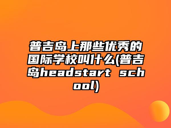 普吉島上那些優(yōu)秀的國(guó)際學(xué)校叫什么(普吉島headstart school)