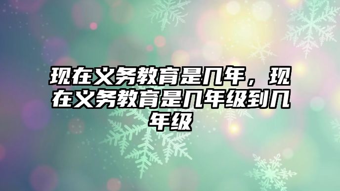 現(xiàn)在義務(wù)教育是幾年，現(xiàn)在義務(wù)教育是幾年級到幾年級