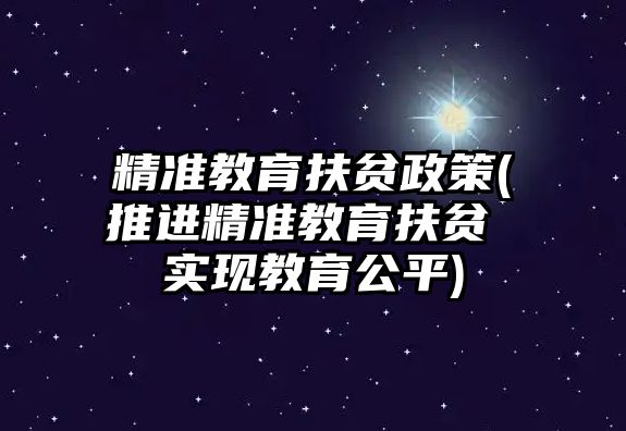 精準(zhǔn)教育扶貧政策(推進(jìn)精準(zhǔn)教育扶貧 實(shí)現(xiàn)教育公平)