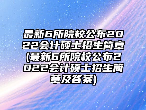 最新6所院校公布2022會(huì)計(jì)碩士招生簡(jiǎn)章(最新6所院校公布2022會(huì)計(jì)碩士招生簡(jiǎn)章及答案)