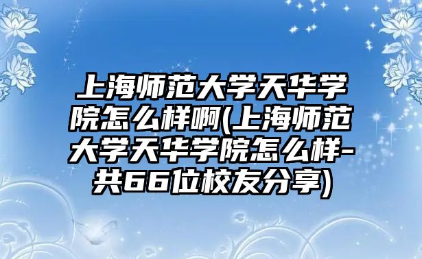 上海師范大學(xué)天華學(xué)院怎么樣啊(上海師范大學(xué)天華學(xué)院怎么樣-共66位校友分享)