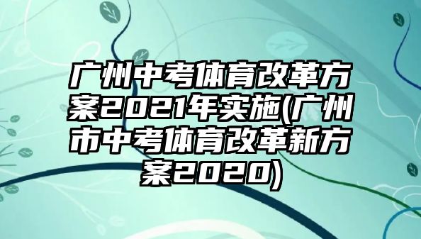 廣州中考體育改革方案2021年實施(廣州市中考體育改革新方案2020)