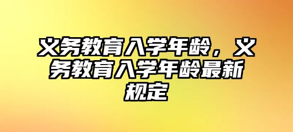 義務(wù)教育入學(xué)年齡，義務(wù)教育入學(xué)年齡最新規(guī)定