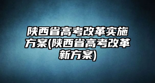 陜西省高考改革實施方案(陜西省高考改革新方案)