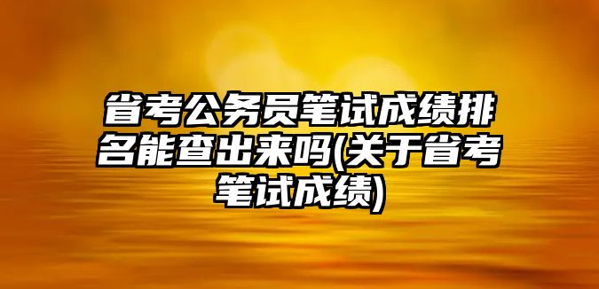 省考公務(wù)員筆試成績排名能查出來嗎(關(guān)于省考筆試成績)