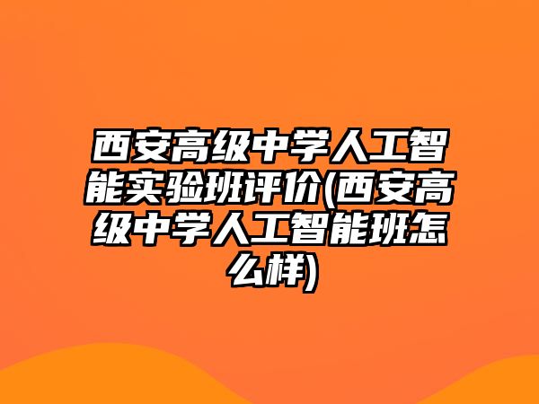 西安高級(jí)中學(xué)人工智能實(shí)驗(yàn)班評(píng)價(jià)(西安高級(jí)中學(xué)人工智能班怎么樣)