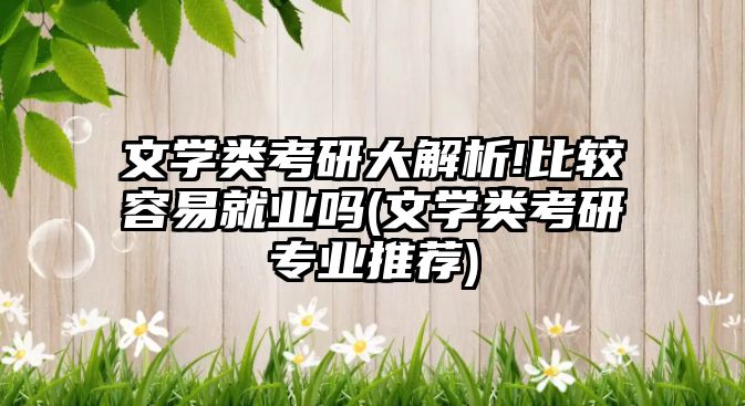 文學(xué)類(lèi)考研大解析!比較容易就業(yè)嗎(文學(xué)類(lèi)考研專(zhuān)業(yè)推薦)