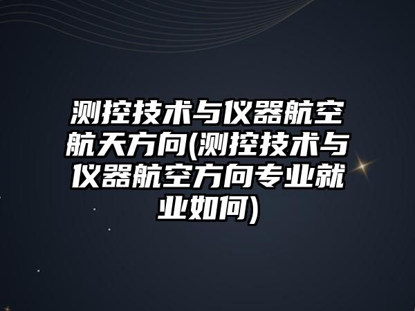 測控技術與儀器航空航天方向(測控技術與儀器航空方向專業(yè)就業(yè)如何)