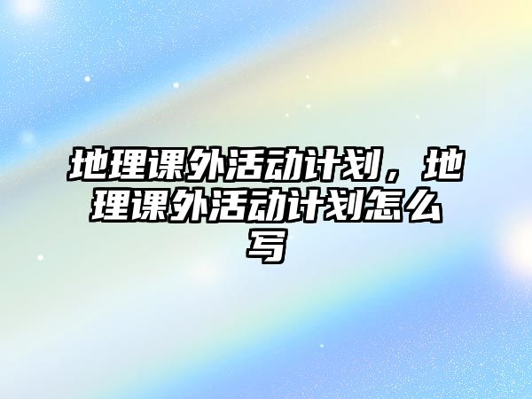 地理課外活動計劃，地理課外活動計劃怎么寫