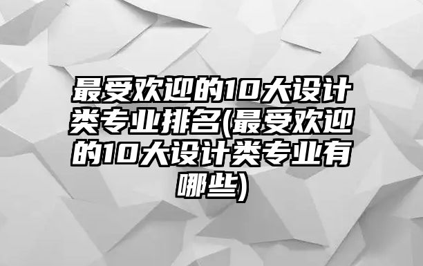 最受歡迎的10大設(shè)計類專業(yè)排名(最受歡迎的10大設(shè)計類專業(yè)有哪些)