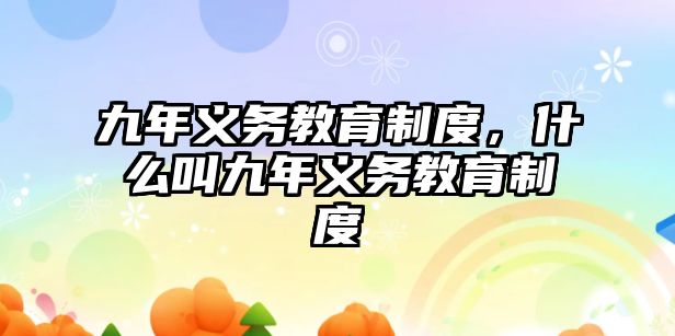 九年義務(wù)教育制度，什么叫九年義務(wù)教育制度