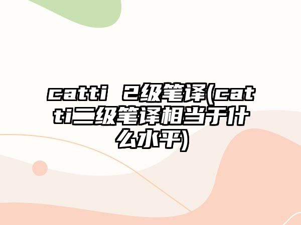 catti 2級筆譯(catti二級筆譯相當(dāng)于什么水平)