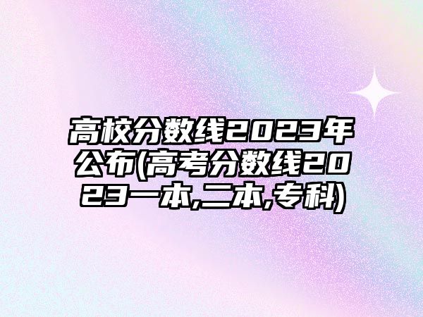 高校分數(shù)線2023年公布(高考分數(shù)線2023一本,二本,?？?