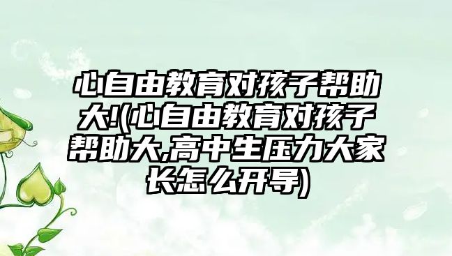 心自由教育對孩子幫助大!(心自由教育對孩子幫助大,高中生壓力大家長怎么開導)