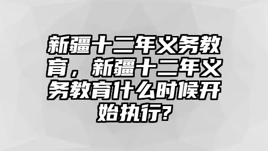 新疆十二年義務(wù)教育，新疆十二年義務(wù)教育什么時(shí)候開始執(zhí)行?