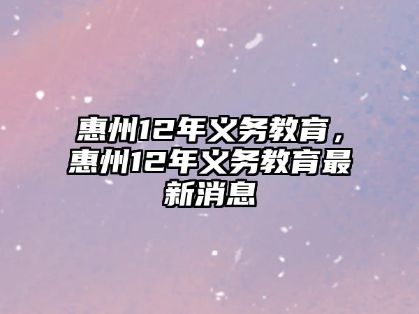 惠州12年義務(wù)教育，惠州12年義務(wù)教育最新消息